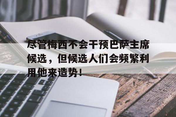 包含尽管梅西不会干预巴萨主席候选，但候选人们会频繁利用他来造势！的词条