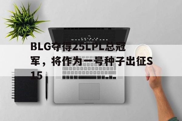 BLG夺得25LPL总冠军，将作为一号种子出征S15的简单介绍