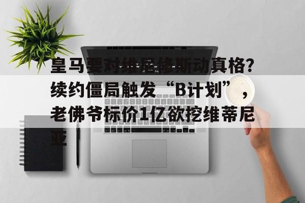 包含皇马要对维尼修斯动真格？续约僵局触发“B计划”，老佛爷标价1亿欲挖维蒂尼亚的词条