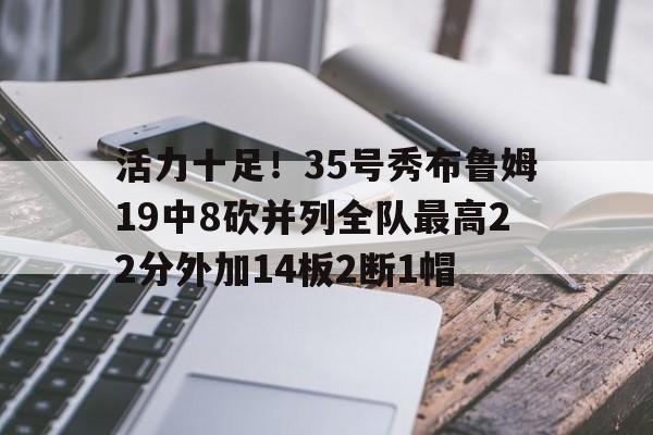关于活力十足！35号秀布鲁姆19中8砍并列全队最高22分外加14板2断1帽的信息