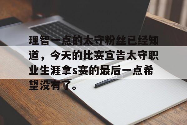 理智一点的太守粉丝已经知道，今天的比赛宣告太守职业生涯拿s赛的最后一点希望没有了。的简单介绍