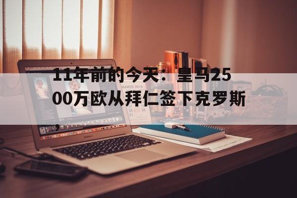 包含11年前的今天：皇马2500万欧从拜仁签下克罗斯，的词条