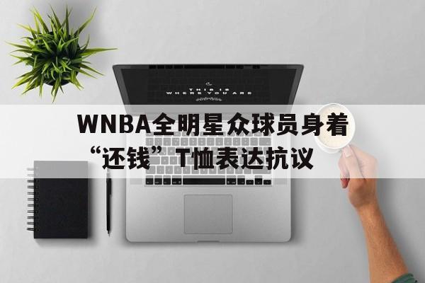 WNBA全明星众球员身着“还钱”T恤表达抗议的简单介绍