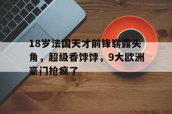 18岁法国天才前锋崭露头角，超级香饽饽，9大欧洲豪门抢疯了的简单介绍