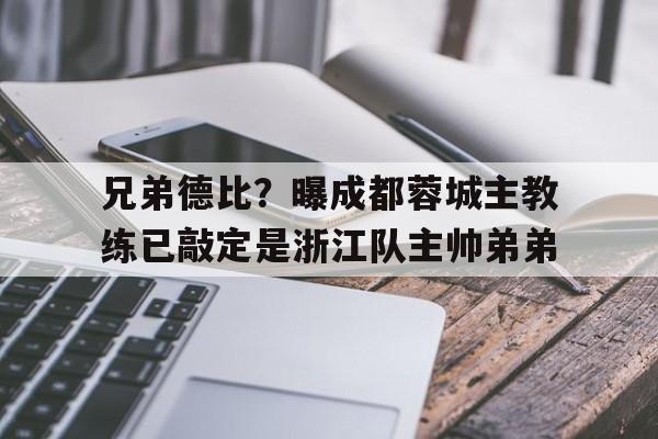 兄弟德比？曝成都蓉城主教练已敲定是浙江队主帅弟弟的简单介绍