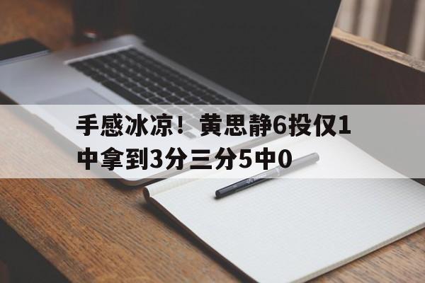 手感冰凉！黄思静6投仅1中拿到3分三分5中0的简单介绍