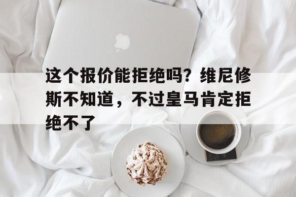 这个报价能拒绝吗？维尼修斯不知道，不过皇马肯定拒绝不了的简单介绍