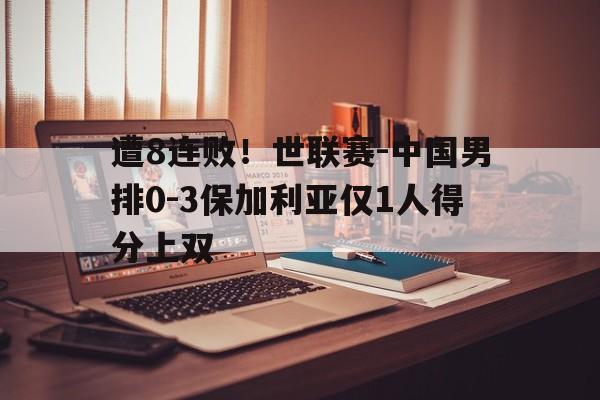 包含遭8连败！世联赛-中国男排0-3保加利亚仅1人得分上双的词条