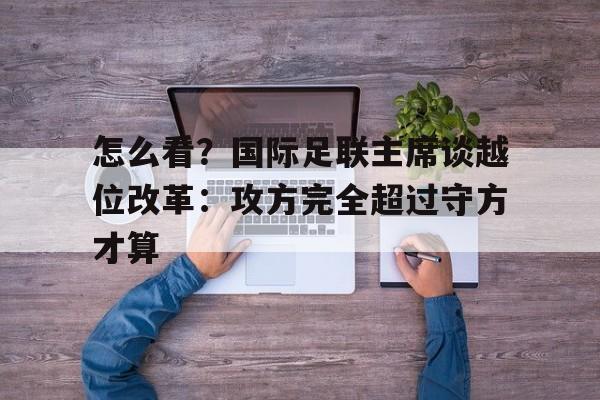 关于怎么看？国际足联主席谈越位改革：攻方完全超过守方才算的信息
